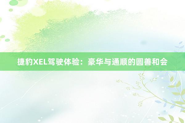 捷豹XEL驾驶体验：豪华与通顺的圆善和会