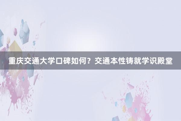 重庆交通大学口碑如何？交通本性铸就学识殿堂