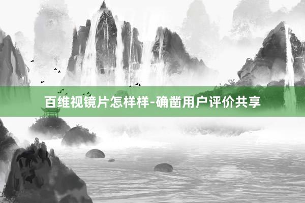 百维视镜片怎样样-确凿用户评价共享