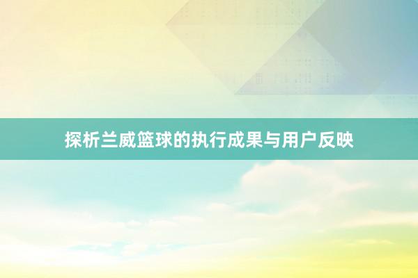 探析兰威篮球的执行成果与用户反映