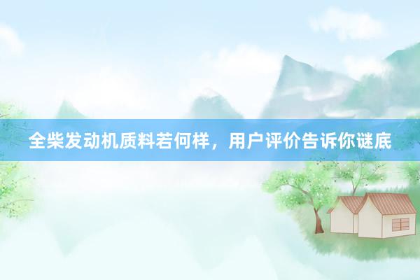 全柴发动机质料若何样，用户评价告诉你谜底