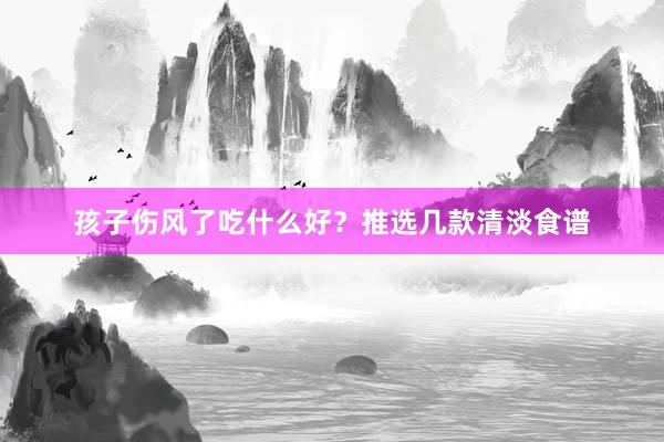 孩子伤风了吃什么好？推选几款清淡食谱