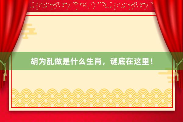 胡为乱做是什么生肖，谜底在这里！