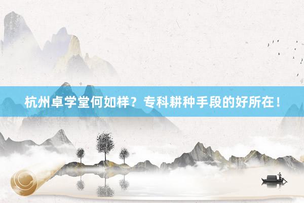 杭州卓学堂何如样？专科耕种手段的好所在！