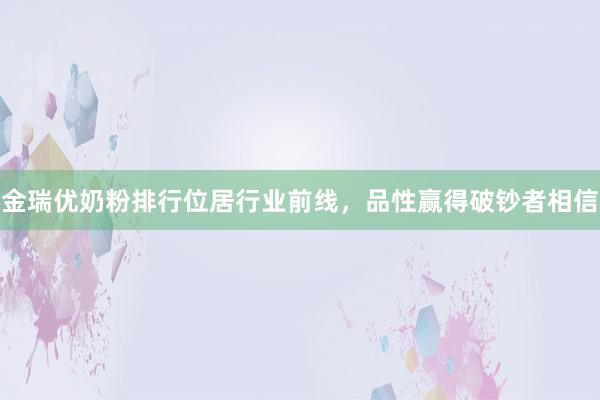 金瑞优奶粉排行位居行业前线，品性赢得破钞者相信