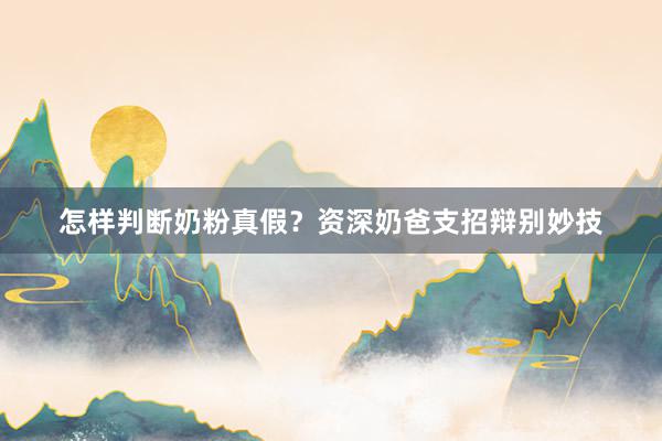 怎样判断奶粉真假？资深奶爸支招辩别妙技