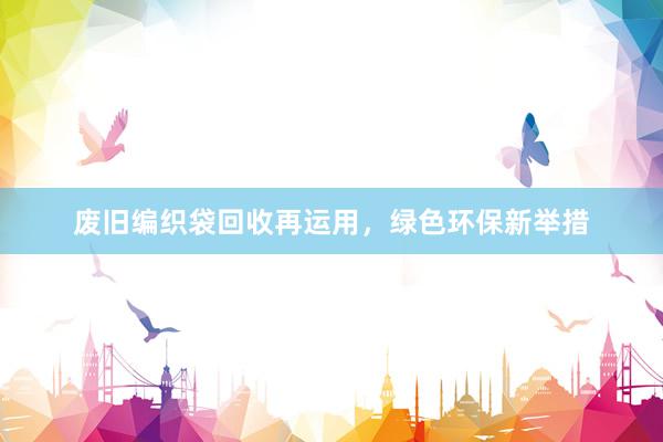 废旧编织袋回收再运用，绿色环保新举措
