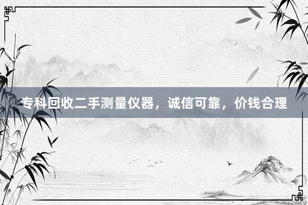 专科回收二手测量仪器，诚信可靠，价钱合理