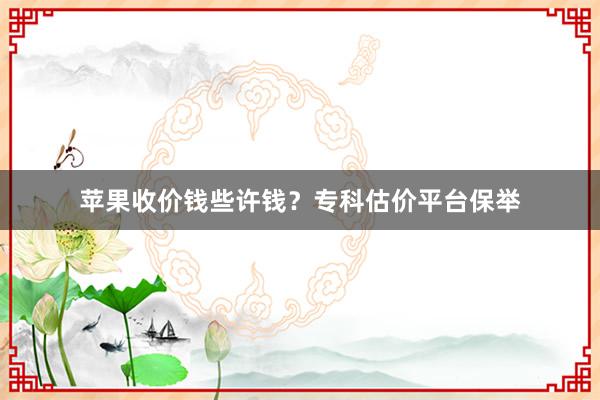 苹果收价钱些许钱？专科估价平台保举