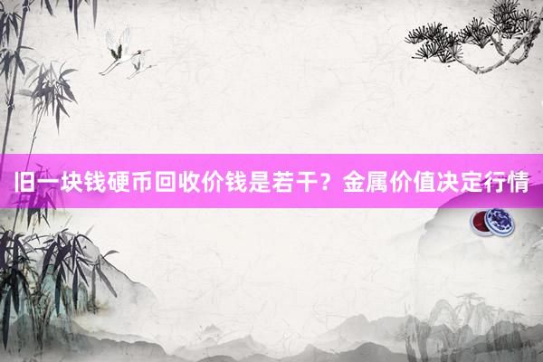旧一块钱硬币回收价钱是若干？金属价值决定行情