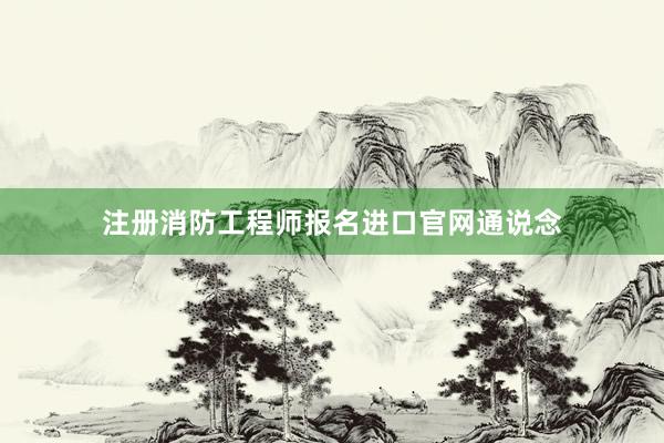 注册消防工程师报名进口官网通说念