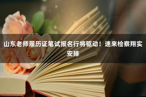 山东老师履历证笔试报名行将驱动！速来检察翔实安排