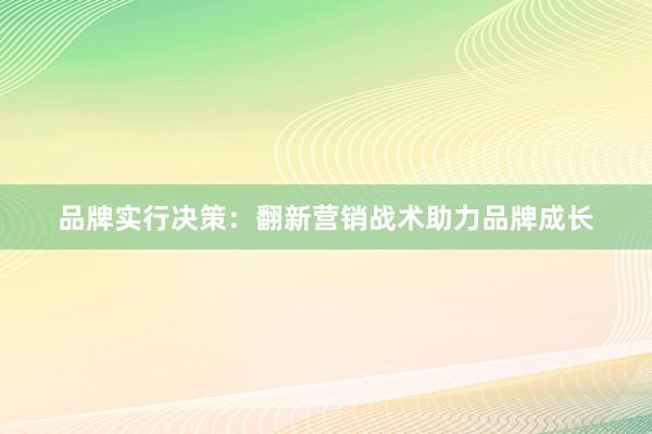 品牌实行决策：翻新营销战术助力品牌成长