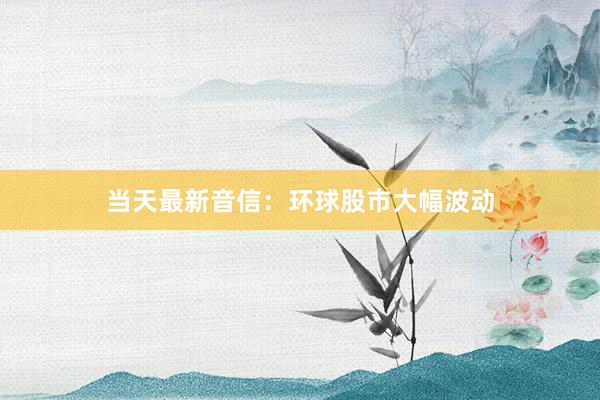 当天最新音信：环球股市大幅波动