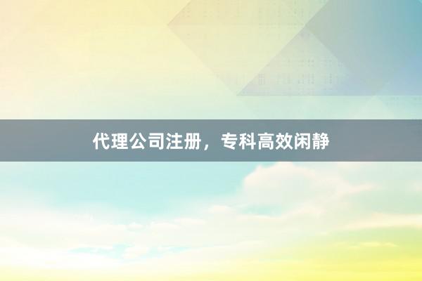 代理公司注册，专科高效闲静