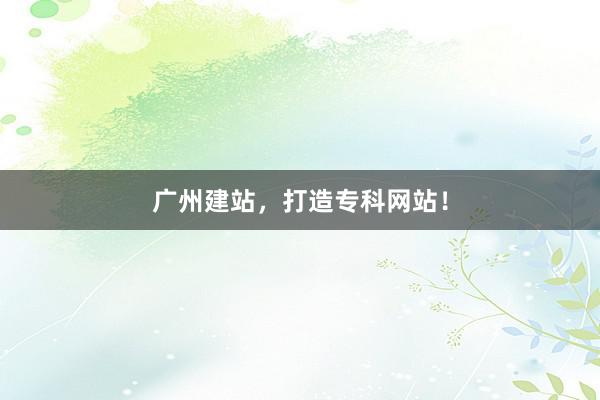 广州建站，打造专科网站！