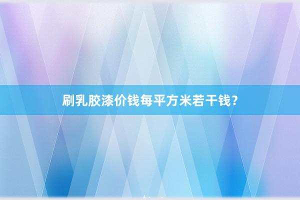 刷乳胶漆价钱每平方米若干钱？